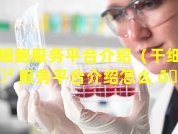 干细胞服务平台介绍（干细胞 🌲 服务平台介绍怎么 🌵 写）